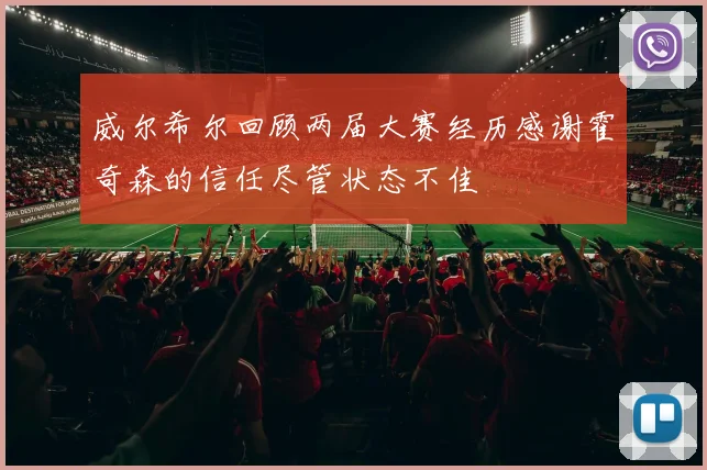 威尔希尔回顾两届大赛经历感谢霍奇森的信任尽管状态不佳