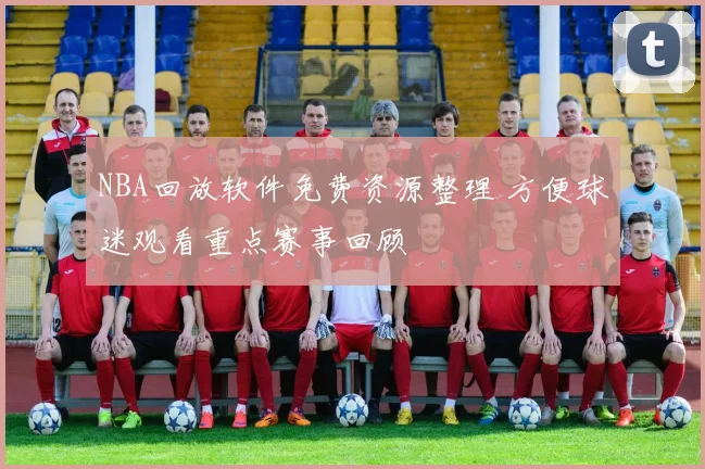 NBA回放软件免费资源整理 方便球迷观看重点赛事回顾