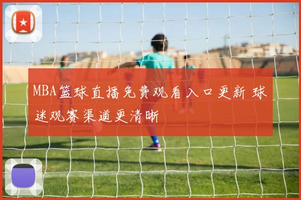 MBA篮球直播免费观看入口更新 球迷观赛渠道更清晰