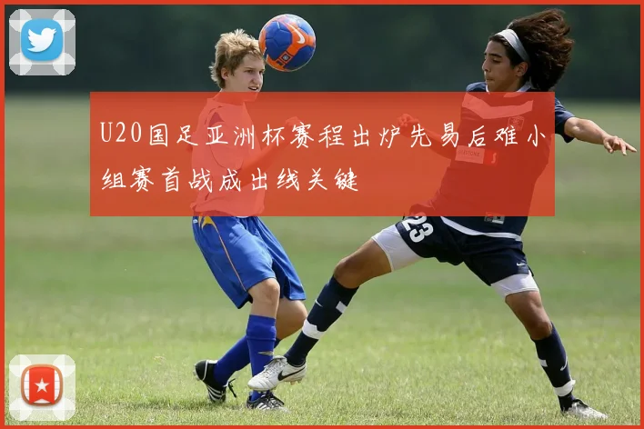 U20国足亚洲杯赛程出炉先易后难小组赛首战成出线关键