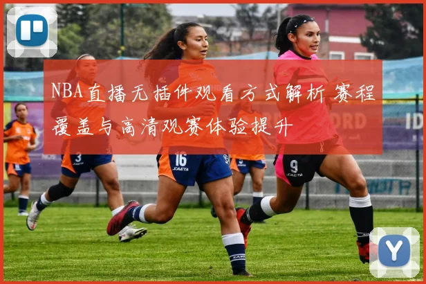 NBA直播无插件观看方式解析 赛程覆盖与高清观赛体验提升