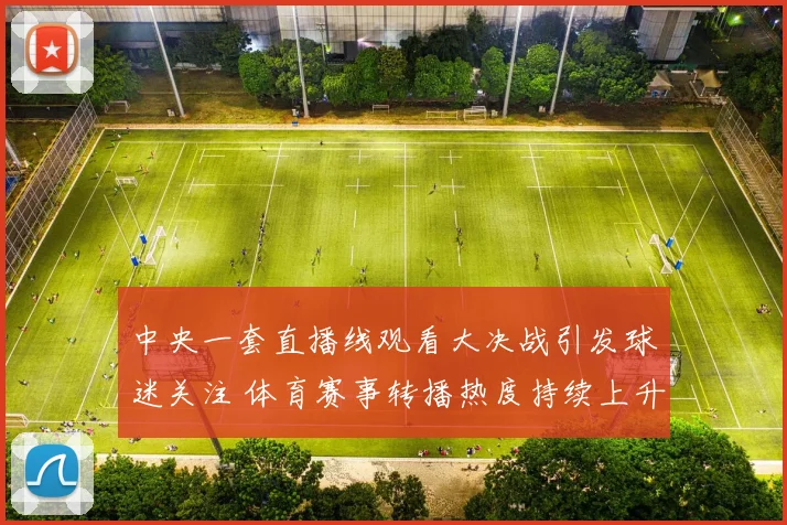 中央一套直播线观看大决战引发球迷关注 体育赛事转播热度持续上升
