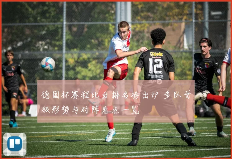 德国杯赛程比分排名榜出炉 多队晋级形势与对阵看点一览