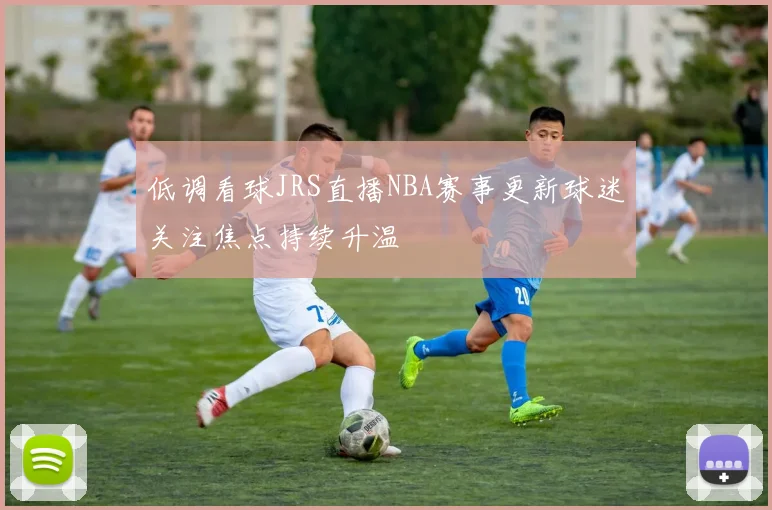 低调看球JRS直播NBA赛事更新球迷关注焦点持续升温