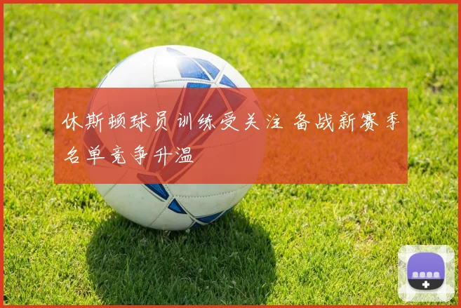 休斯顿球员训练受关注 备战新赛季名单竞争升温