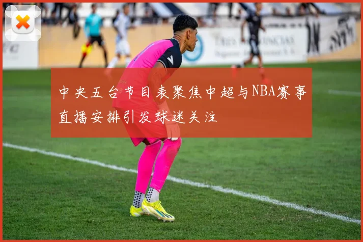 中央五台节目表聚焦中超与NBA赛事直播安排引发球迷关注
