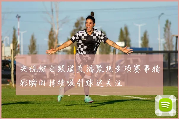 央视综合频道直播聚焦多项赛事精彩瞬间持续吸引球迷关注