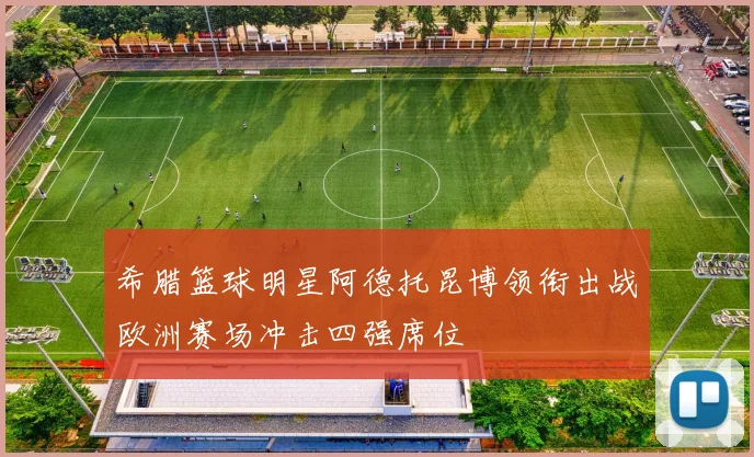 希腊篮球明星阿德托昆博领衔出战欧洲赛场冲击四强席位