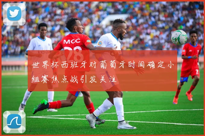 世界杯西班牙对葡萄牙时间确定小组赛焦点战引发关注