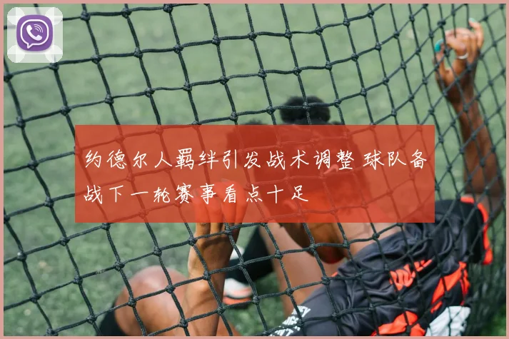 约德尔人羁绊引发战术调整 球队备战下一轮赛事看点十足