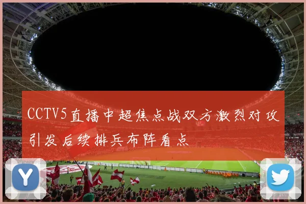 CCTV5直播中超焦点战双方激烈对攻引发后续排兵布阵看点