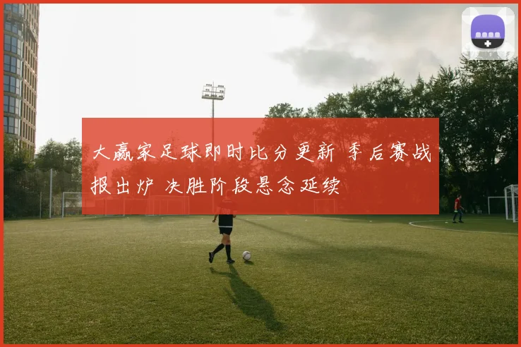 大赢家足球即时比分更新 季后赛战报出炉 决胜阶段悬念延续