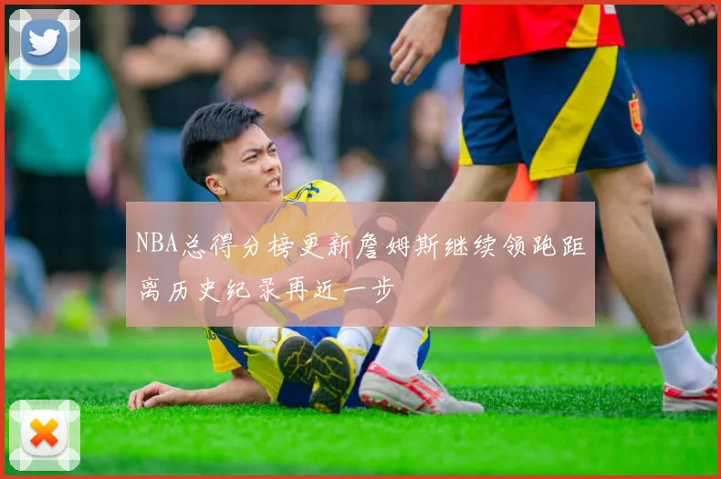 NBA总得分榜更新詹姆斯继续领跑距离历史纪录再近一步