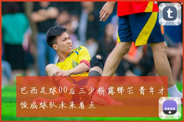 巴西足球00后三少崭露锋芒 青年才俊成球队未来看点