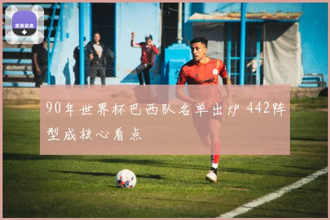 90年世界杯巴西队名单出炉 442阵型成核心看点