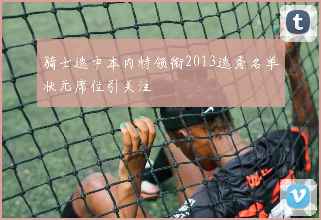 骑士选中本内特领衔2013选秀名单状元席位引关注