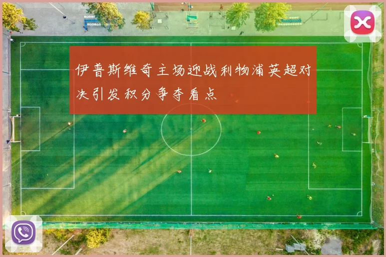 伊普斯维奇主场迎战利物浦英超对决引发积分争夺看点