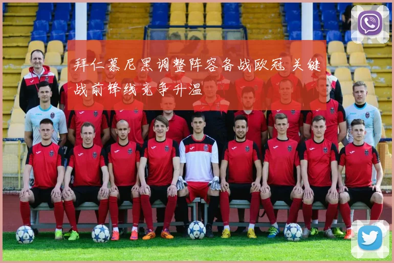 拜仁慕尼黑调整阵容备战欧冠 关键战前锋线竞争升温