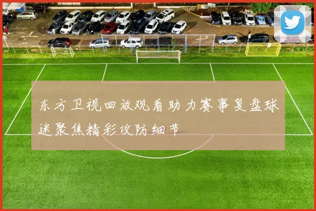 东方卫视回放观看助力赛事复盘球迷聚焦精彩攻防细节
