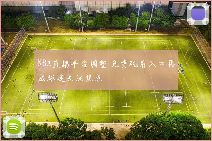 NBA直播平台调整 免费观看入口再成球迷关注焦点