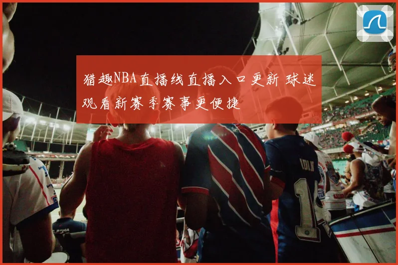 猎趣NBA直播线直播入口更新 球迷观看新赛季赛事更便捷