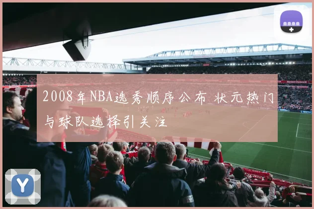 2008年NBA选秀顺序公布 状元热门与球队选择引关注