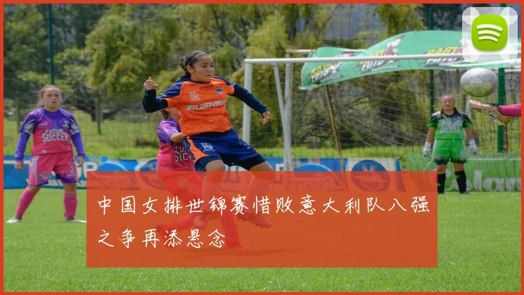 中国女排世锦赛惜败意大利队八强之争再添悬念