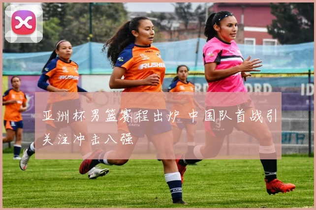 亚洲杯男篮赛程出炉 中国队首战引关注冲击八强