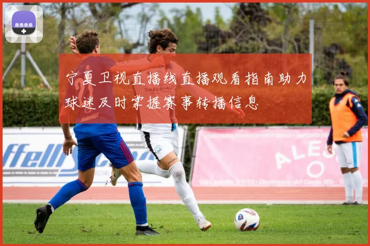 宁夏卫视直播线直播观看指南助力球迷及时掌握赛事转播信息
