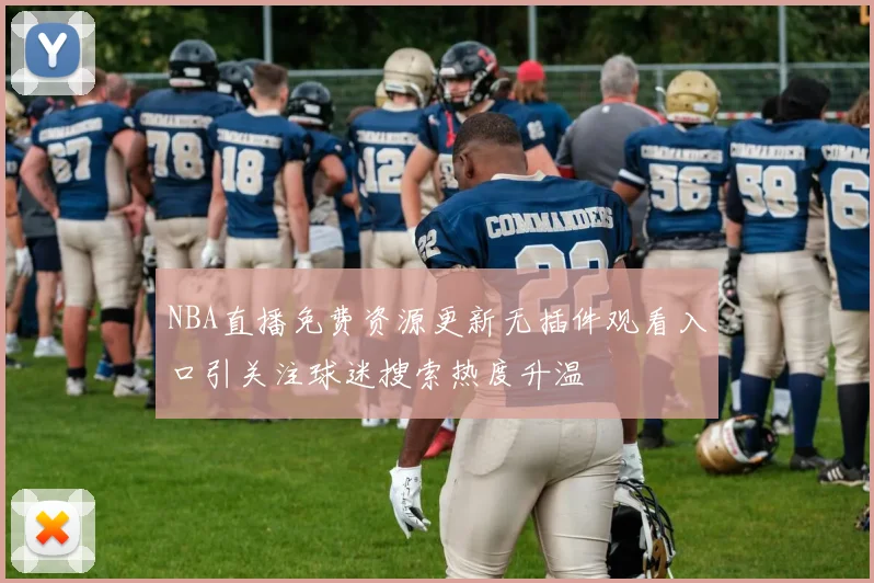 NBA直播免费资源更新无插件观看入口引关注球迷搜索热度升温