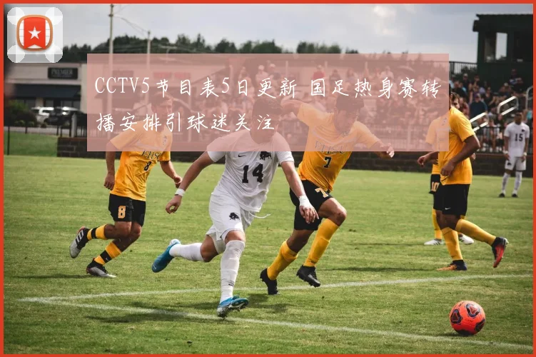 CCTV5节目表5日更新 国足热身赛转播安排引球迷关注