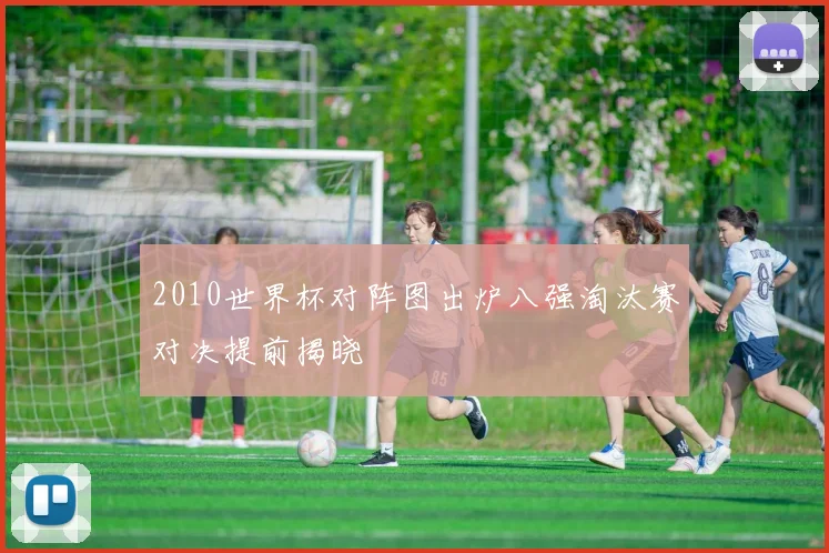 2010世界杯对阵图出炉八强淘汰赛对决提前揭晓