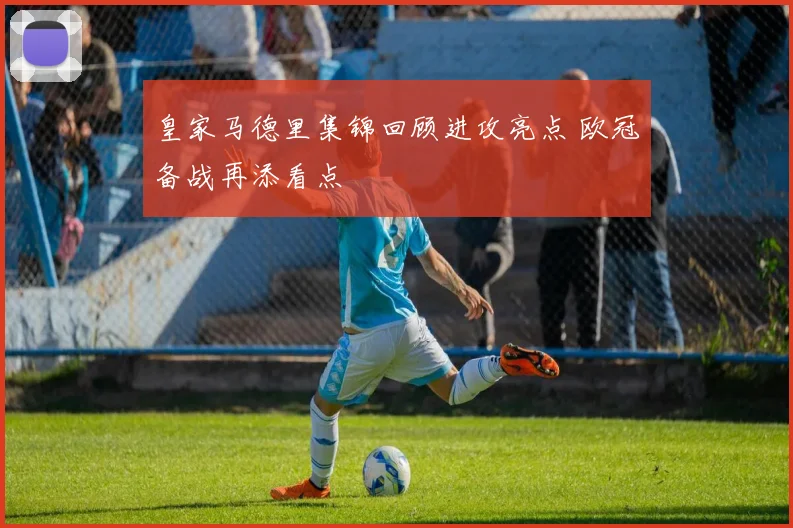皇家马德里集锦回顾进攻亮点 欧冠备战再添看点