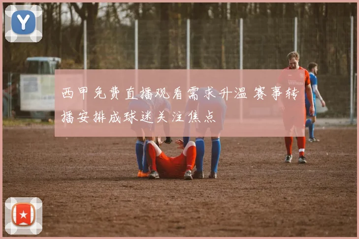 西甲免费直播观看需求升温 赛事转播安排成球迷关注焦点