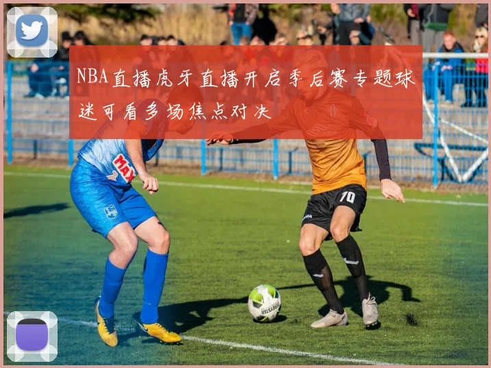 NBA直播虎牙直播开启季后赛专题球迷可看多场焦点对决