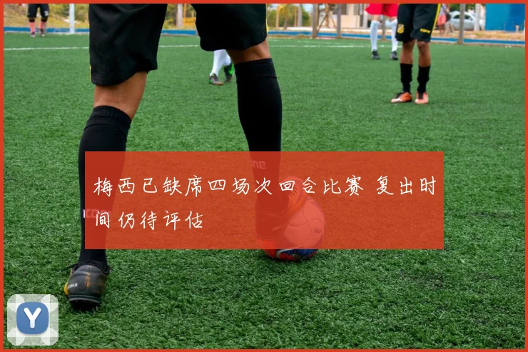梅西已缺席四场次回合比赛 复出时间仍待评估