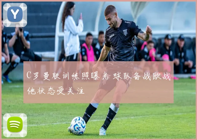 C罗曼联训练照曝光 球队备战欧战他状态受关注