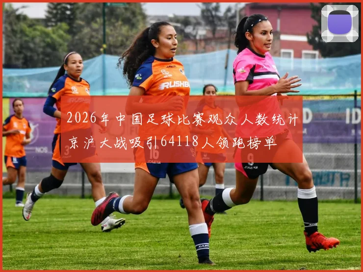 2026年中国足球比赛观众人数统计京沪大战吸引64118人领跑榜单