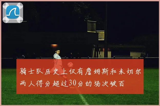 骑士队历史上仅有詹姆斯和米切尔两人得分超过30分的场次破百