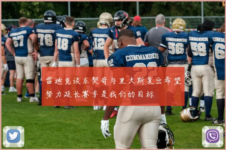 雷迪克谈东契奇与里夫斯复出希望努力延长赛季是我们的目标