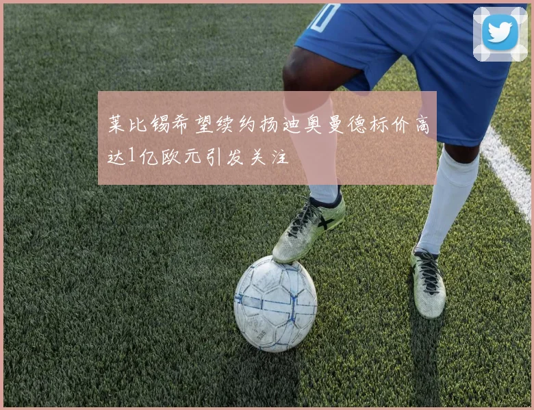 莱比锡希望续约扬迪奥曼德标价高达1亿欧元引发关注