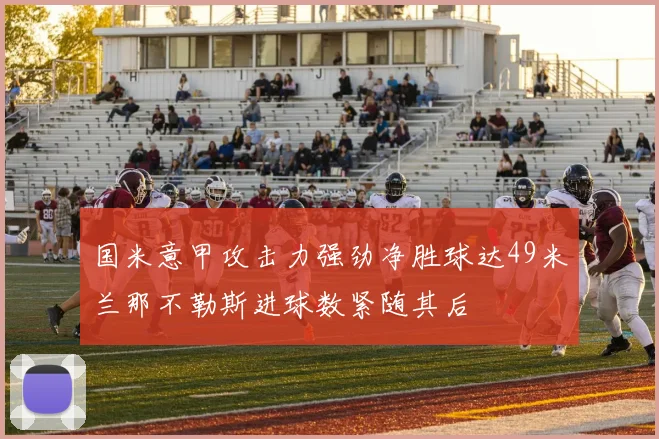 国米意甲攻击力强劲净胜球达49米兰那不勒斯进球数紧随其后