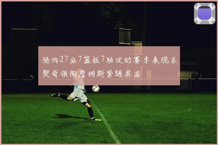 场均27分7篮板7助攻的赛季表现东契奇领衔詹姆斯紧随其后