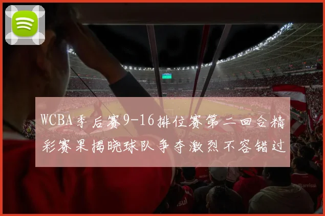 WCBA季后赛9-16排位赛第二回合精彩赛果揭晓球队争夺激烈不容错过