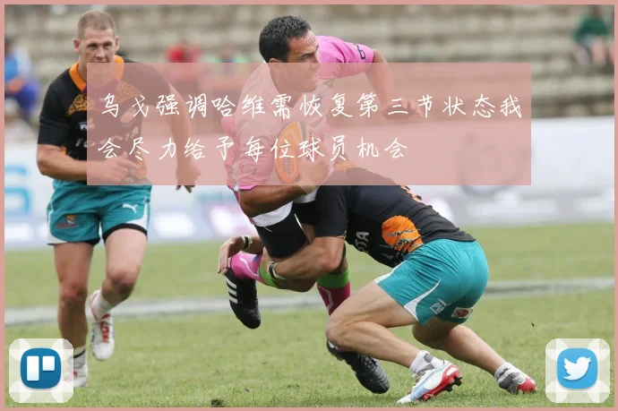 乌戈强调哈维需恢复第三节状态我会尽力给予每位球员机会