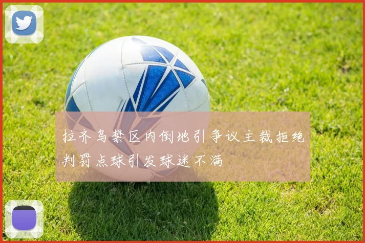 拉齐乌禁区内倒地引争议主裁拒绝判罚点球引发球迷不满