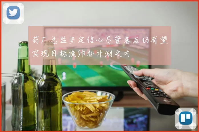药厂总监坚定信心尽管落后仍有望实现目标换帅非计划之内