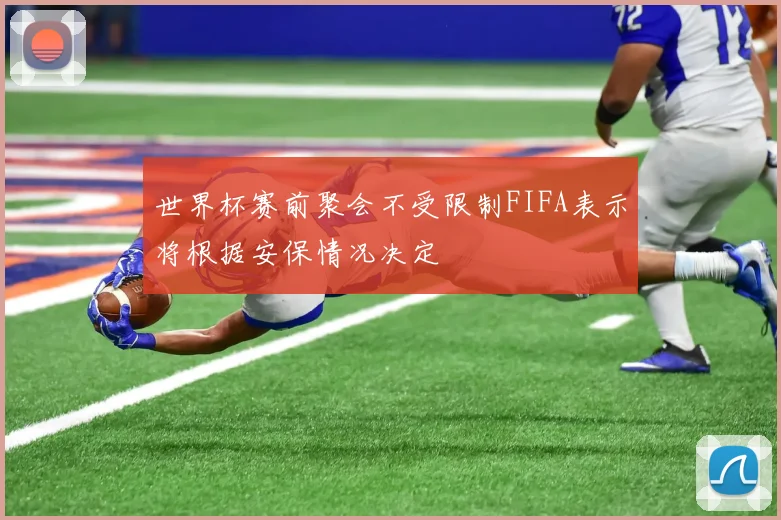 世界杯赛前聚会不受限制FIFA表示将根据安保情况决定