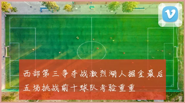 西部第三争夺战激烈湖人掘金最后五场挑战前十球队考验重重