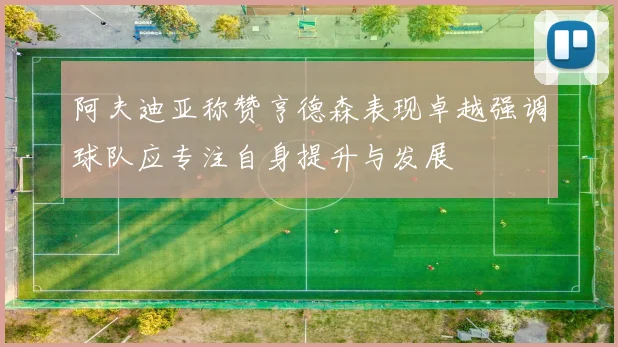 阿夫迪亚称赞亨德森表现卓越强调球队应专注自身提升与发展